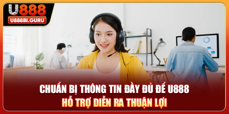 Chuẩn bị thông tin đầy đủ để U888 hỗ trợ diễn ra thuận lợi